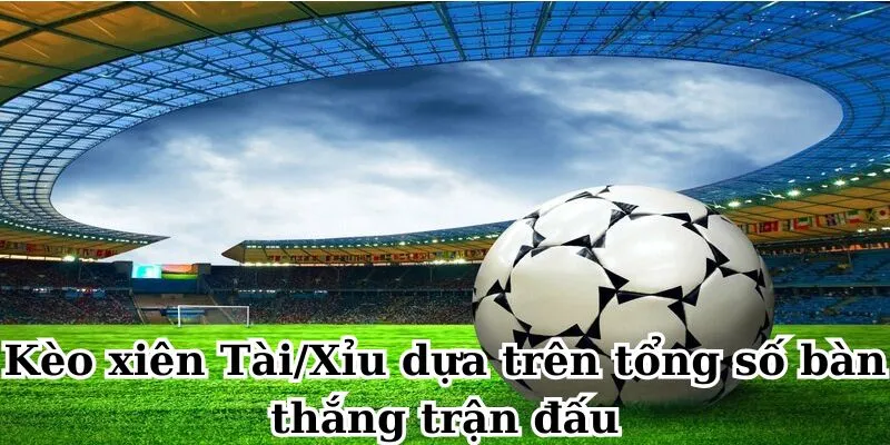 Kèo cược xiên Tài/Xỉu dựa trên tổng số bàn thắng trận đấu